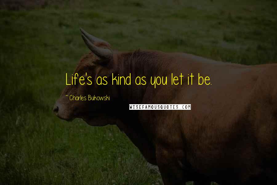 Charles Bukowski Quotes: Life's as kind as you let it be.