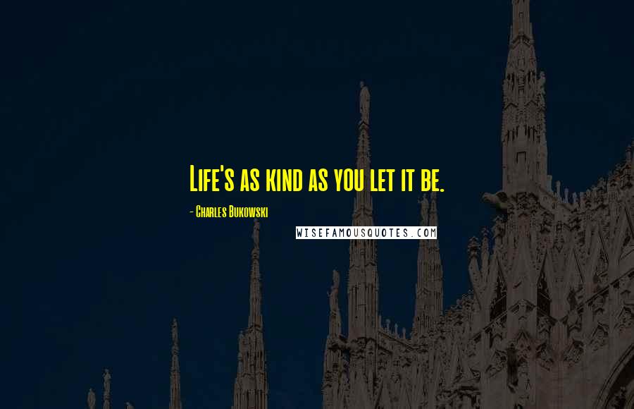 Charles Bukowski Quotes: Life's as kind as you let it be.