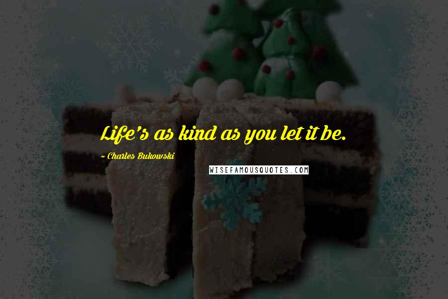 Charles Bukowski Quotes: Life's as kind as you let it be.