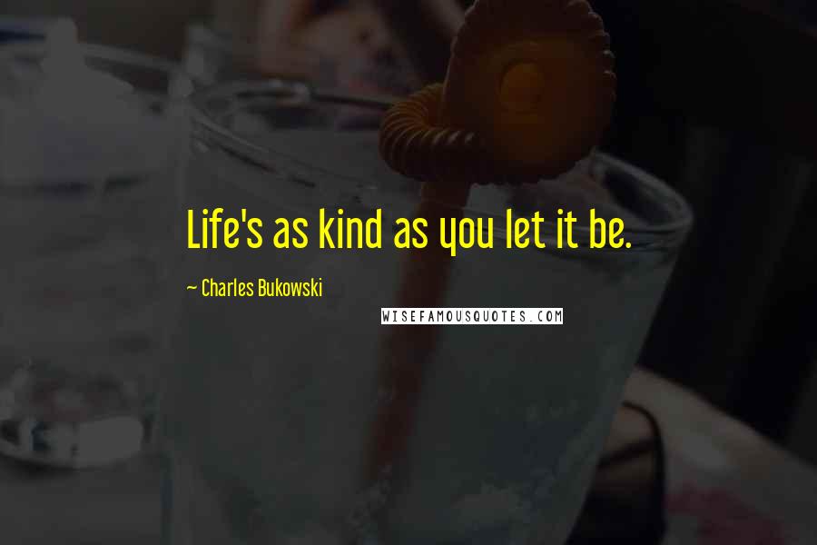 Charles Bukowski Quotes: Life's as kind as you let it be.