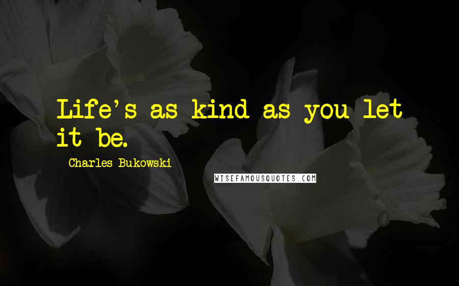 Charles Bukowski Quotes: Life's as kind as you let it be.