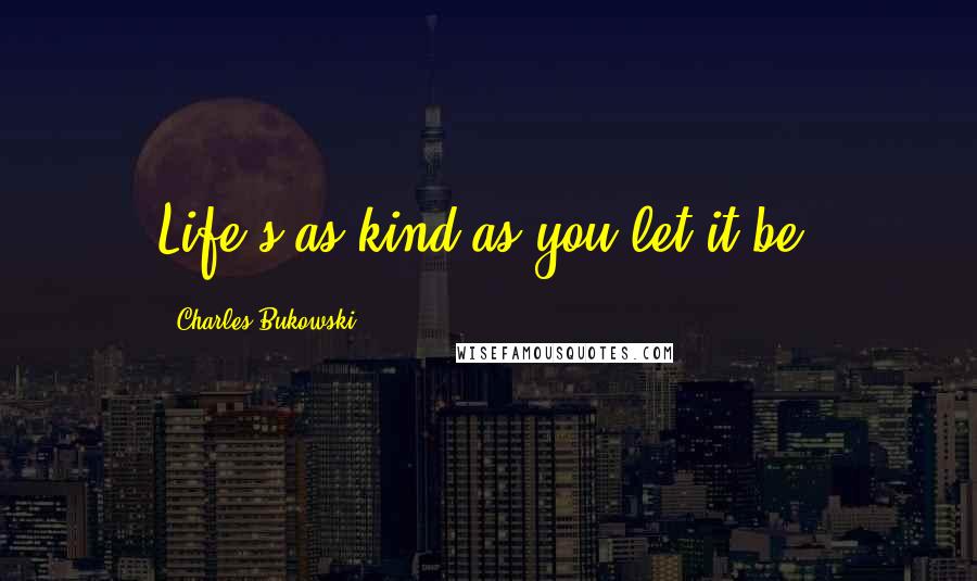 Charles Bukowski Quotes: Life's as kind as you let it be.