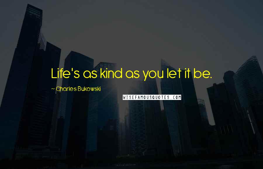 Charles Bukowski Quotes: Life's as kind as you let it be.