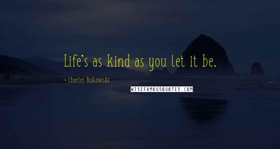 Charles Bukowski Quotes: Life's as kind as you let it be.