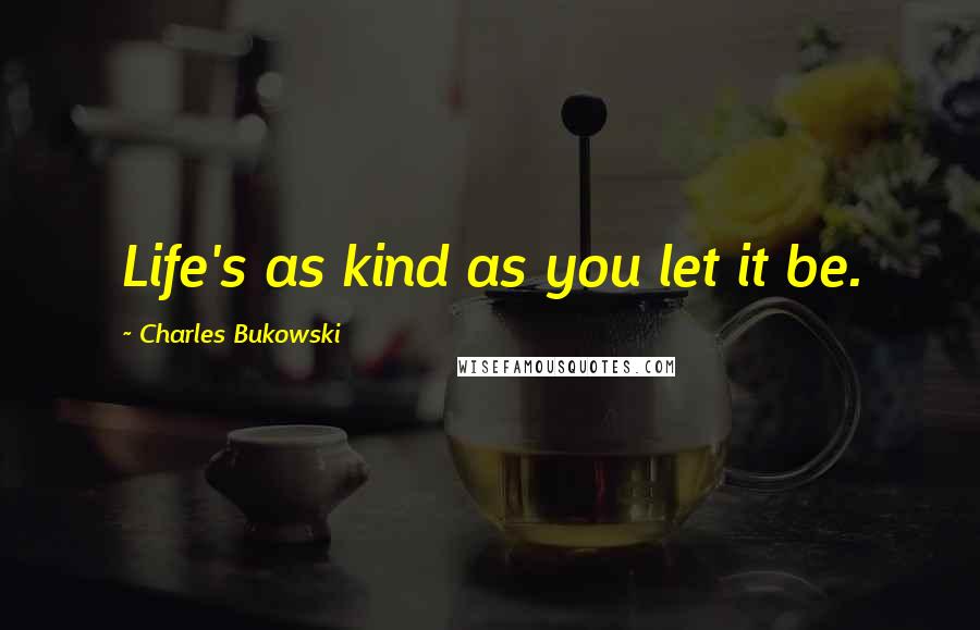 Charles Bukowski Quotes: Life's as kind as you let it be.