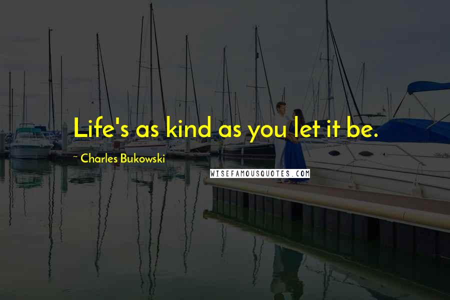 Charles Bukowski Quotes: Life's as kind as you let it be.