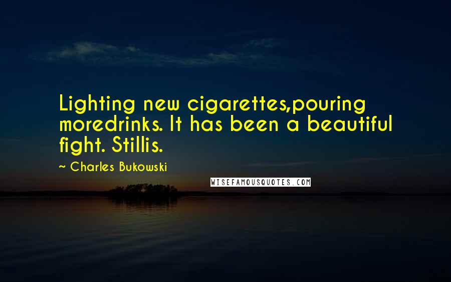 Charles Bukowski Quotes: Lighting new cigarettes,pouring moredrinks. It has been a beautiful fight. Stillis.