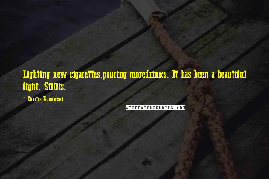 Charles Bukowski Quotes: Lighting new cigarettes,pouring moredrinks. It has been a beautiful fight. Stillis.