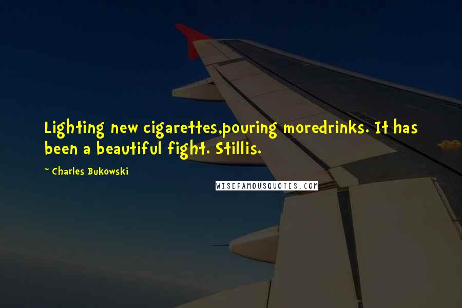 Charles Bukowski Quotes: Lighting new cigarettes,pouring moredrinks. It has been a beautiful fight. Stillis.