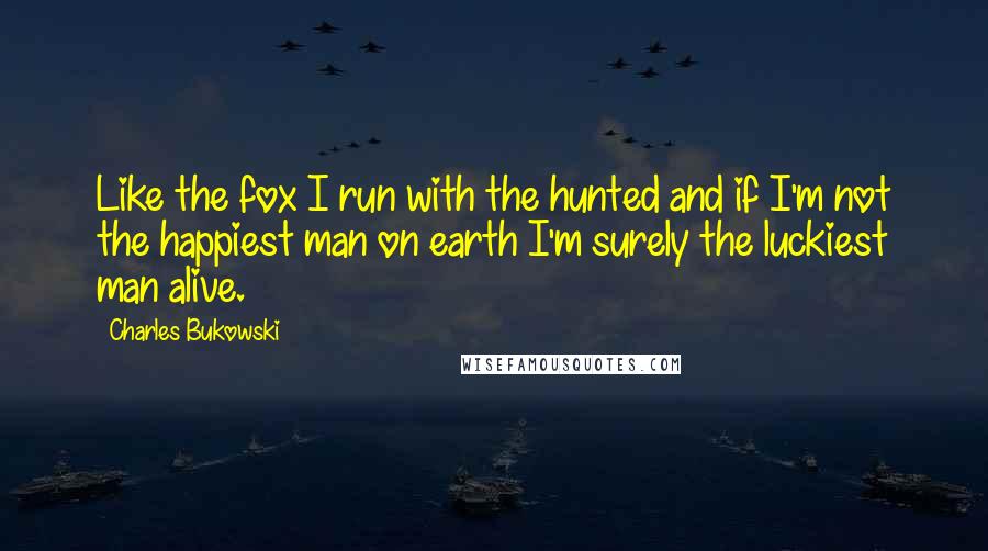Charles Bukowski Quotes: Like the fox I run with the hunted and if I'm not the happiest man on earth I'm surely the luckiest man alive.