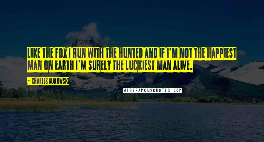 Charles Bukowski Quotes: Like the fox I run with the hunted and if I'm not the happiest man on earth I'm surely the luckiest man alive.