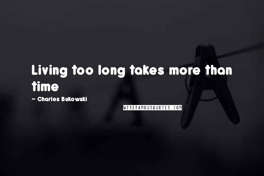 Charles Bukowski Quotes: Living too long takes more than time