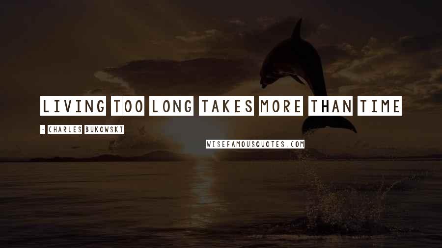 Charles Bukowski Quotes: Living too long takes more than time