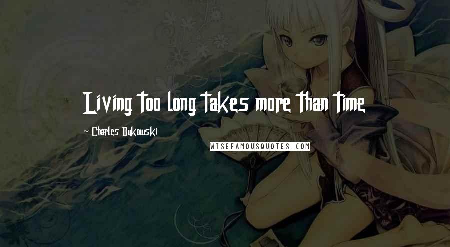 Charles Bukowski Quotes: Living too long takes more than time