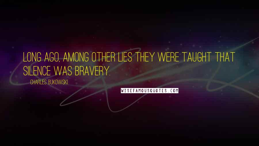 Charles Bukowski Quotes: Long ago, among other lies they were taught that silence was bravery.