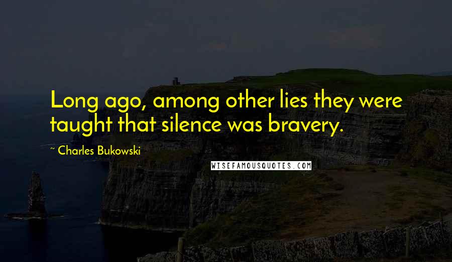 Charles Bukowski Quotes: Long ago, among other lies they were taught that silence was bravery.