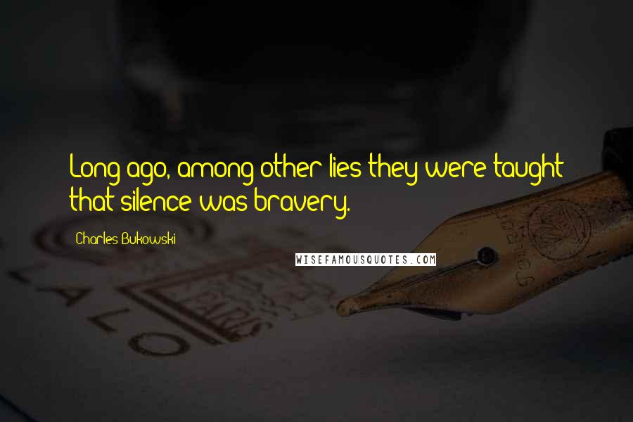 Charles Bukowski Quotes: Long ago, among other lies they were taught that silence was bravery.