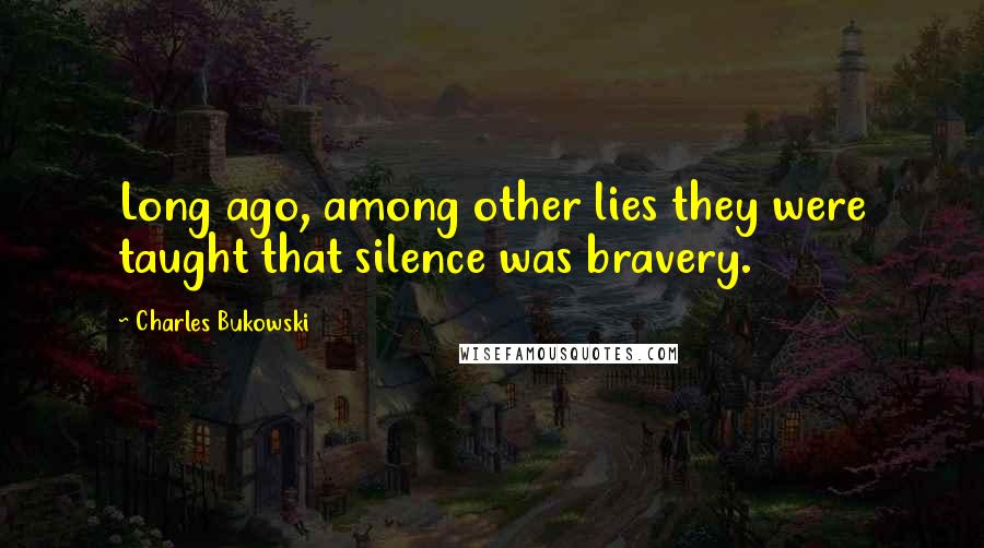 Charles Bukowski Quotes: Long ago, among other lies they were taught that silence was bravery.