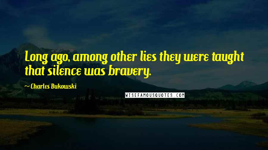 Charles Bukowski Quotes: Long ago, among other lies they were taught that silence was bravery.