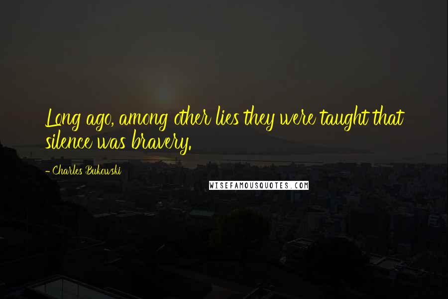 Charles Bukowski Quotes: Long ago, among other lies they were taught that silence was bravery.