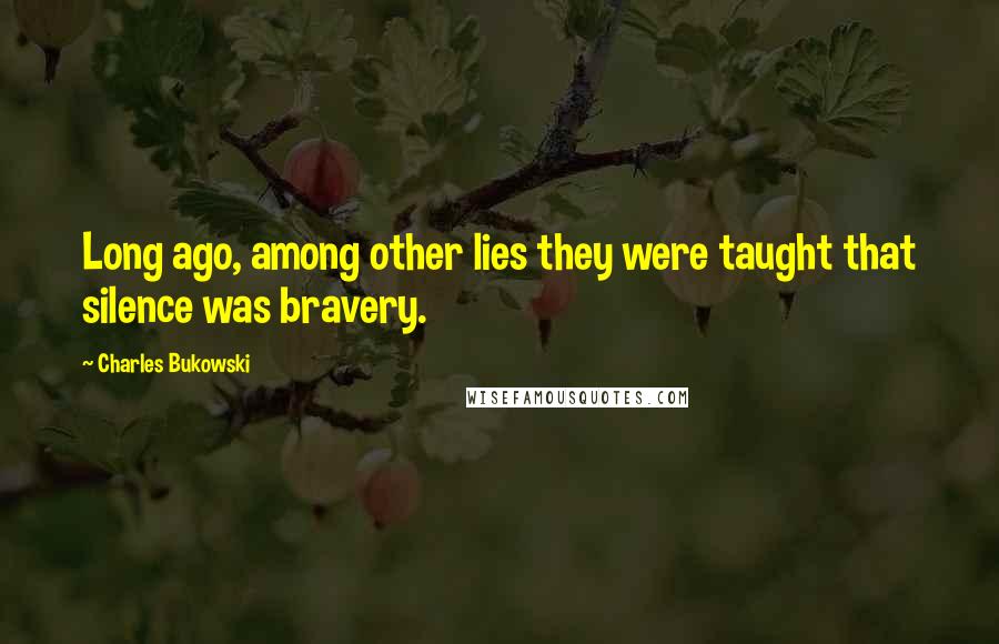 Charles Bukowski Quotes: Long ago, among other lies they were taught that silence was bravery.