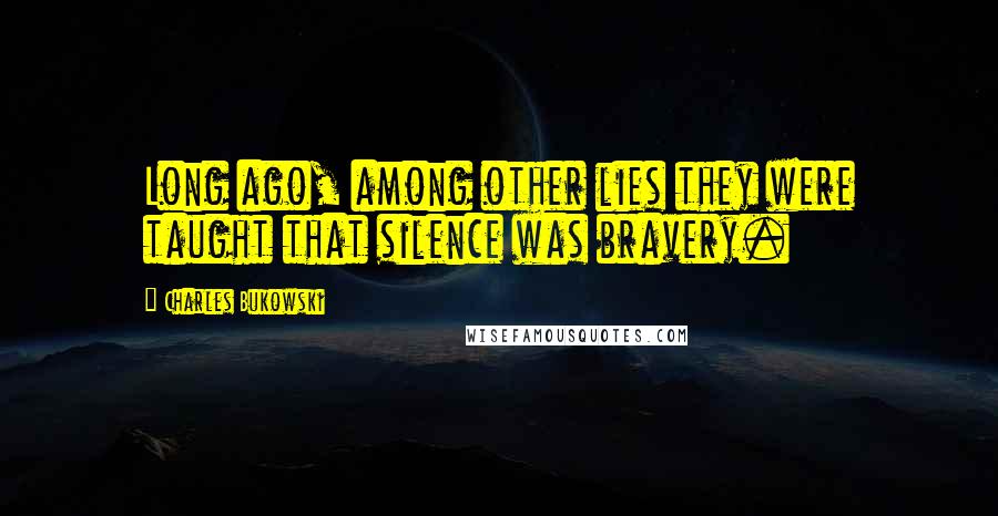 Charles Bukowski Quotes: Long ago, among other lies they were taught that silence was bravery.