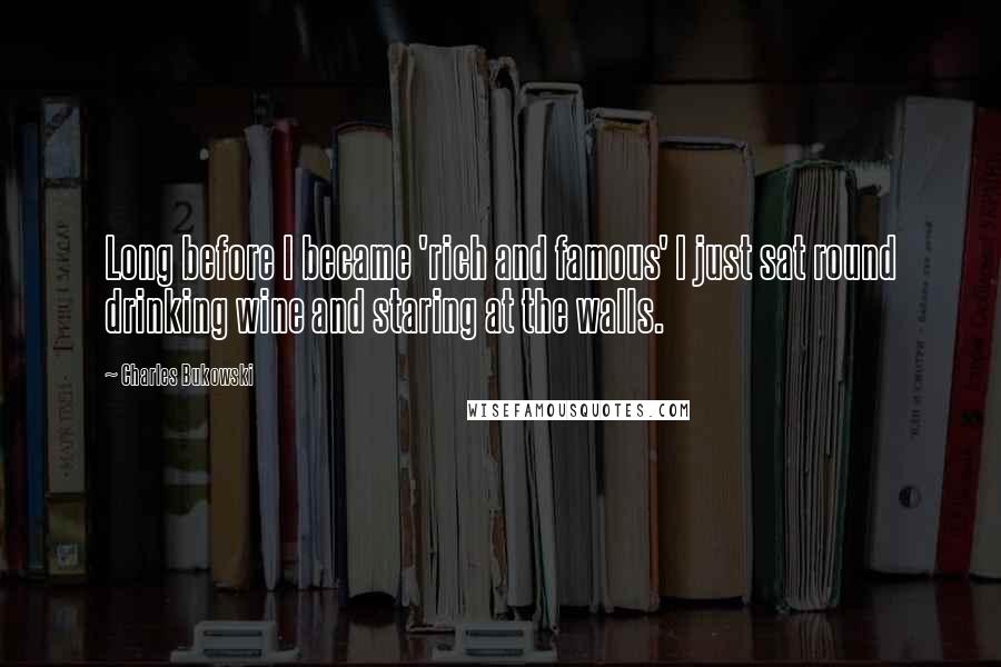 Charles Bukowski Quotes: Long before I became 'rich and famous' I just sat round drinking wine and staring at the walls.