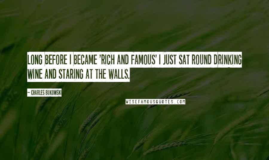 Charles Bukowski Quotes: Long before I became 'rich and famous' I just sat round drinking wine and staring at the walls.