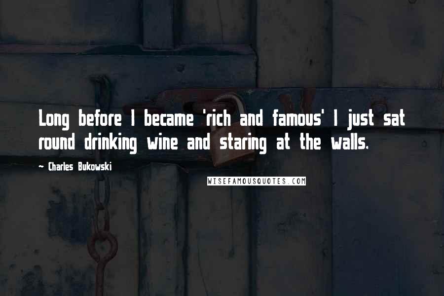 Charles Bukowski Quotes: Long before I became 'rich and famous' I just sat round drinking wine and staring at the walls.