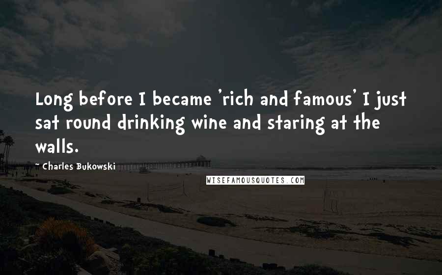 Charles Bukowski Quotes: Long before I became 'rich and famous' I just sat round drinking wine and staring at the walls.