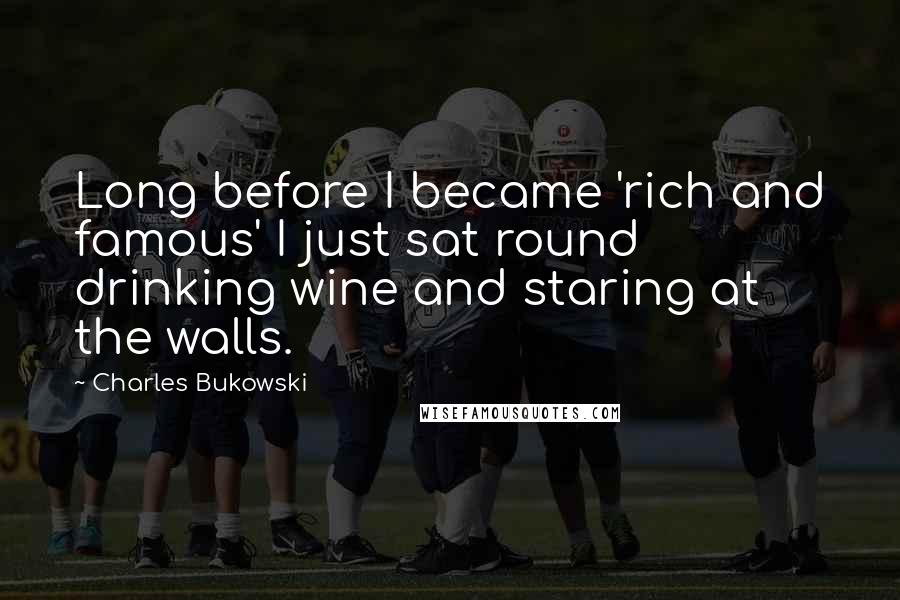 Charles Bukowski Quotes: Long before I became 'rich and famous' I just sat round drinking wine and staring at the walls.