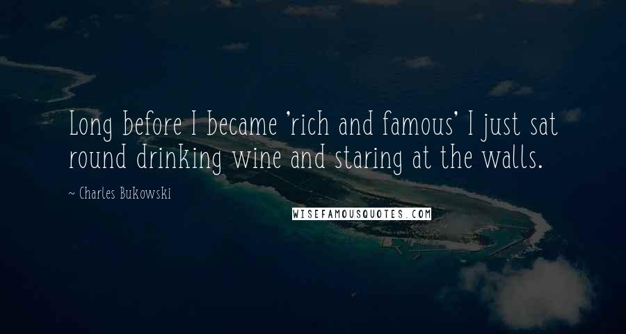 Charles Bukowski Quotes: Long before I became 'rich and famous' I just sat round drinking wine and staring at the walls.