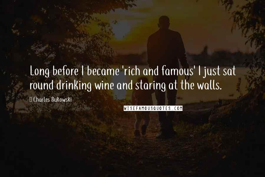 Charles Bukowski Quotes: Long before I became 'rich and famous' I just sat round drinking wine and staring at the walls.