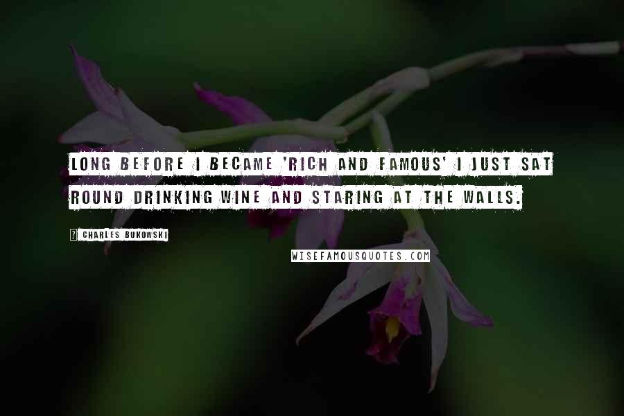 Charles Bukowski Quotes: Long before I became 'rich and famous' I just sat round drinking wine and staring at the walls.