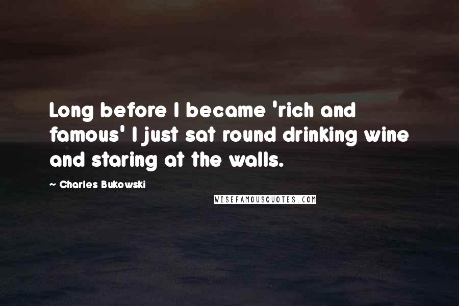 Charles Bukowski Quotes: Long before I became 'rich and famous' I just sat round drinking wine and staring at the walls.