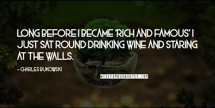 Charles Bukowski Quotes: Long before I became 'rich and famous' I just sat round drinking wine and staring at the walls.