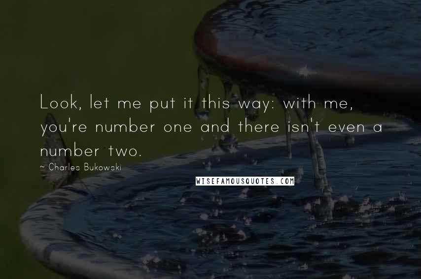 Charles Bukowski Quotes: Look, let me put it this way: with me, you're number one and there isn't even a number two.