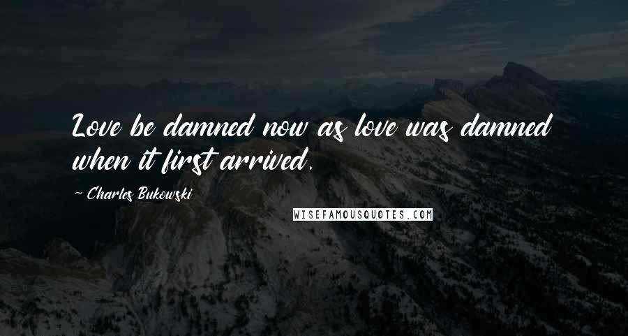Charles Bukowski Quotes: Love be damned now as love was damned when it first arrived.
