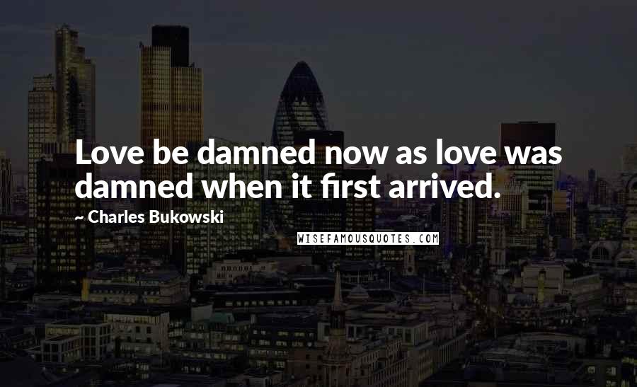 Charles Bukowski Quotes: Love be damned now as love was damned when it first arrived.