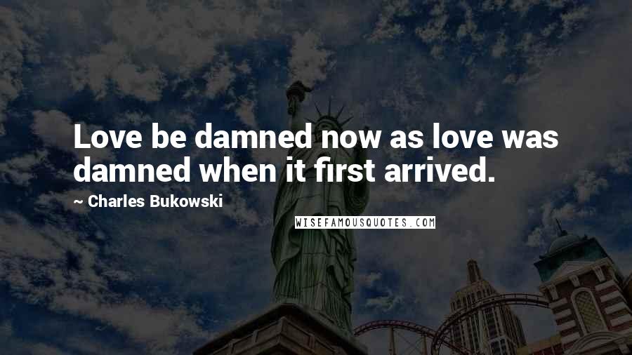 Charles Bukowski Quotes: Love be damned now as love was damned when it first arrived.