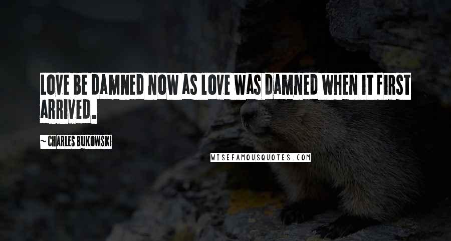 Charles Bukowski Quotes: Love be damned now as love was damned when it first arrived.