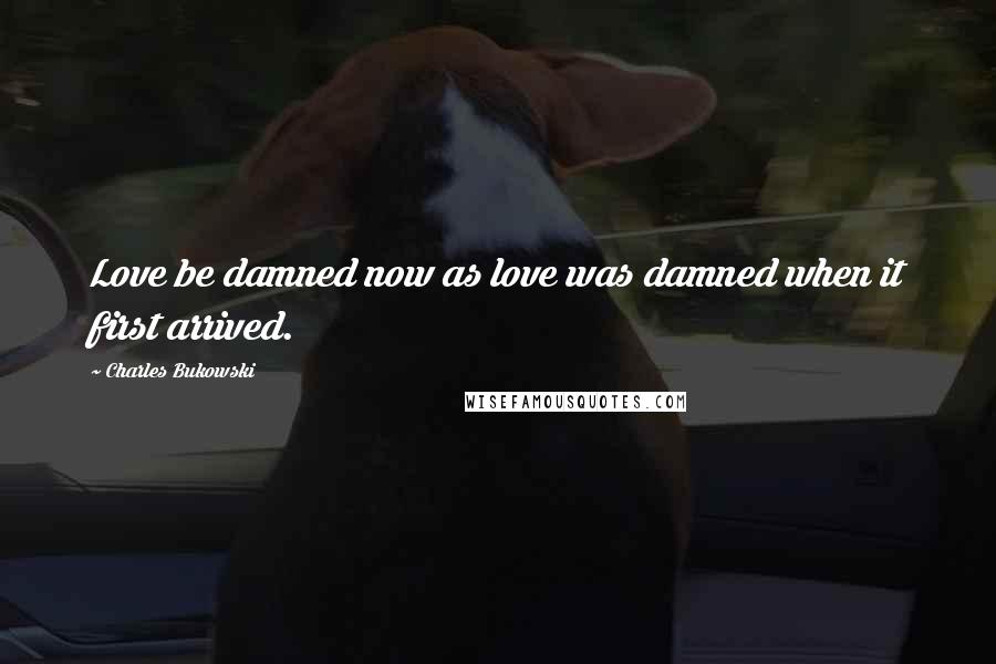 Charles Bukowski Quotes: Love be damned now as love was damned when it first arrived.