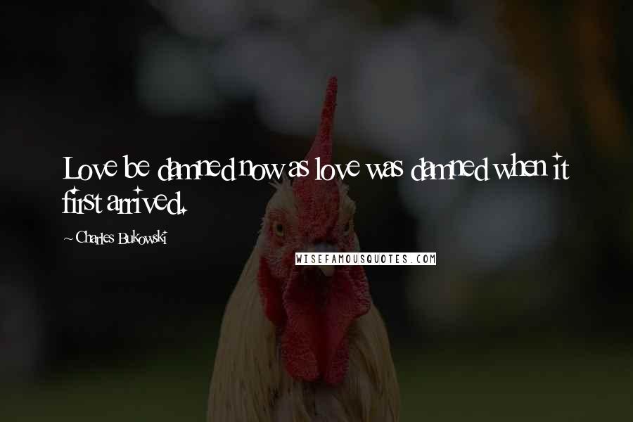 Charles Bukowski Quotes: Love be damned now as love was damned when it first arrived.