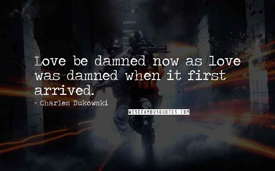 Charles Bukowski Quotes: Love be damned now as love was damned when it first arrived.