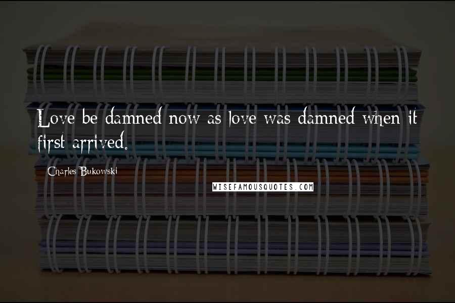 Charles Bukowski Quotes: Love be damned now as love was damned when it first arrived.