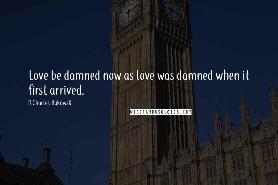 Charles Bukowski Quotes: Love be damned now as love was damned when it first arrived.