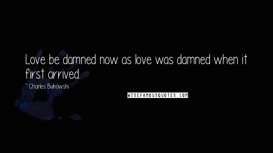 Charles Bukowski Quotes: Love be damned now as love was damned when it first arrived.