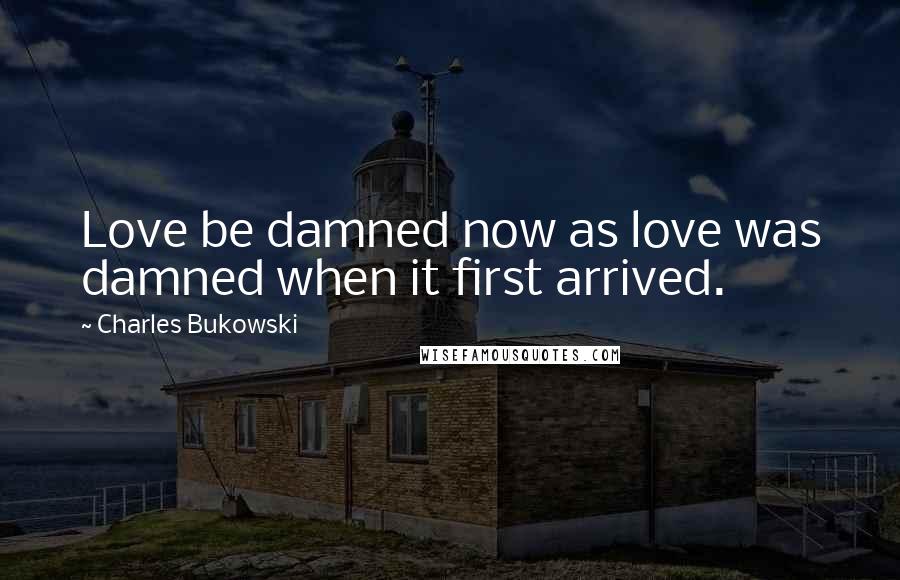 Charles Bukowski Quotes: Love be damned now as love was damned when it first arrived.