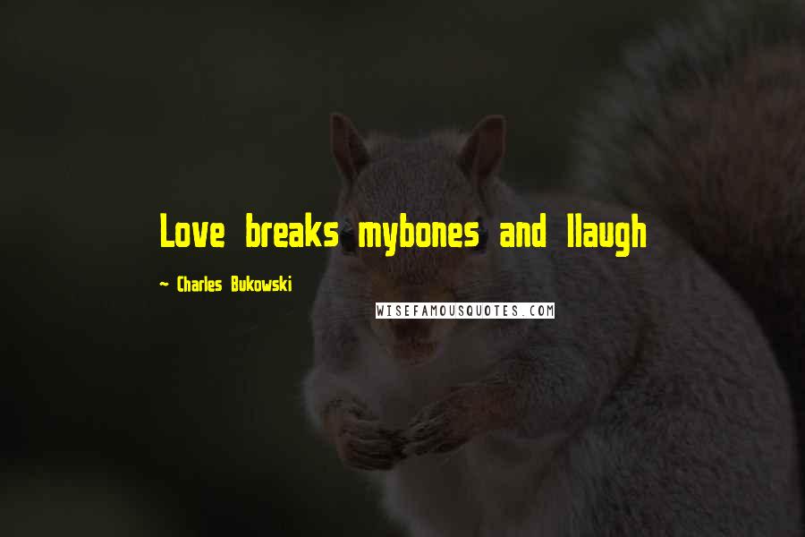 Charles Bukowski Quotes: Love breaks mybones and Ilaugh