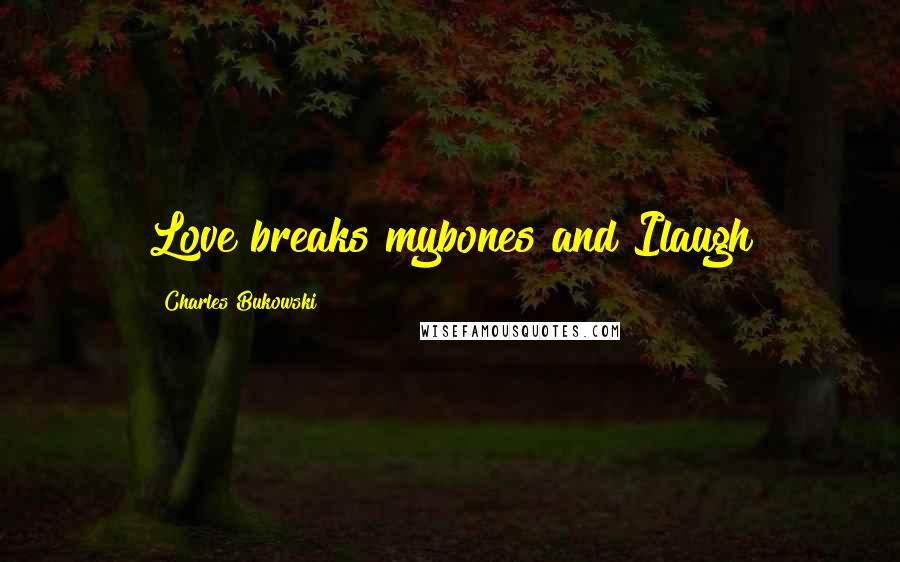 Charles Bukowski Quotes: Love breaks mybones and Ilaugh